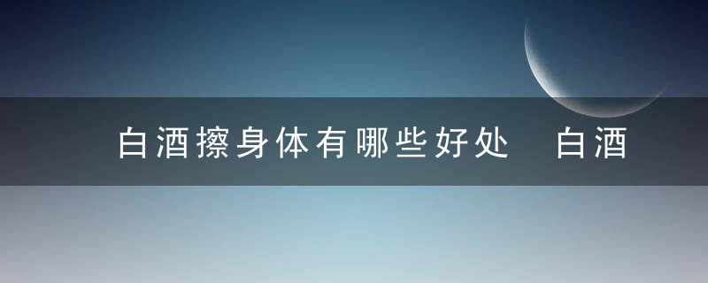 白酒擦身体有哪些好处 白酒擦身体的好处介绍